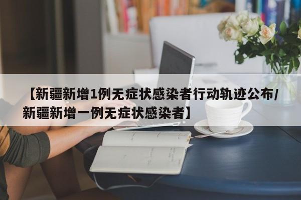 【新疆新增1例无症状感染者行动轨迹公布/新疆新增一例无症状感染者】