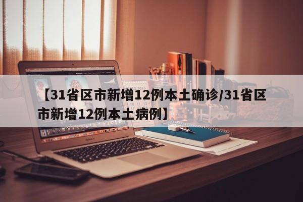 【31省区市新增12例本土确诊/31省区市新增12例本土病例】