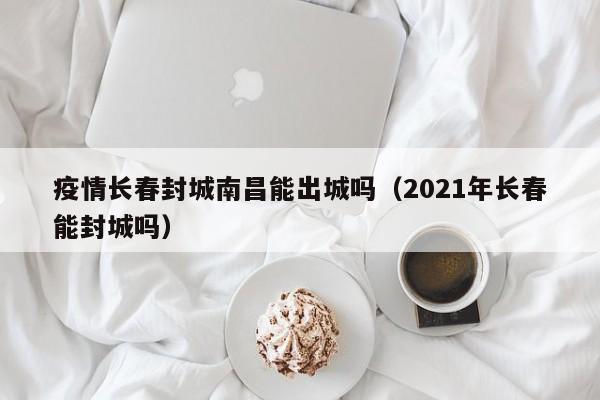 疫情长春封城南昌能出城吗（2021年长春能封城吗）
