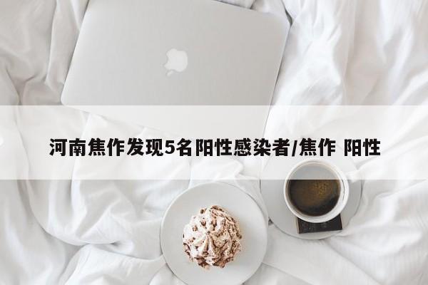 河南焦作发现5名阳性感染者/焦作 阳性
