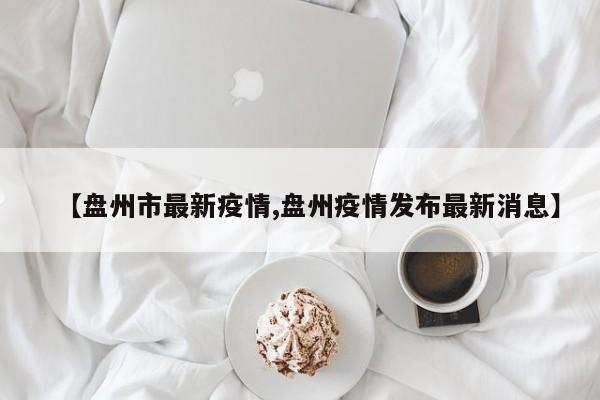 【盘州市最新疫情,盘州疫情发布最新消息】