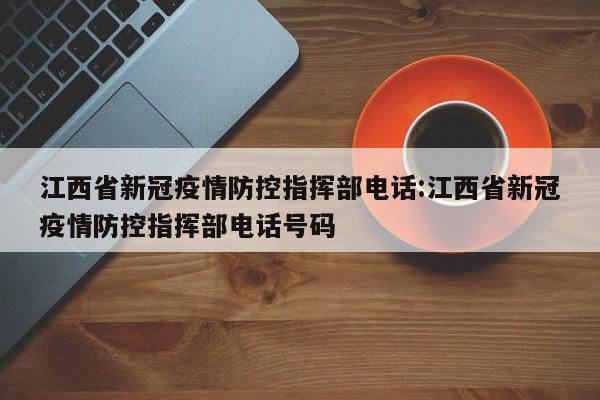 江西省新冠疫情防控指挥部电话:江西省新冠疫情防控指挥部电话号码