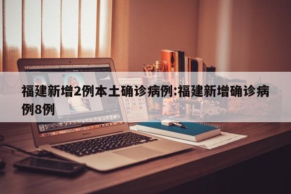 福建新增2例本土确诊病例:福建新增确诊病例8例