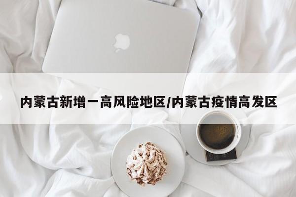内蒙古新增一高风险地区/内蒙古疫情高发区