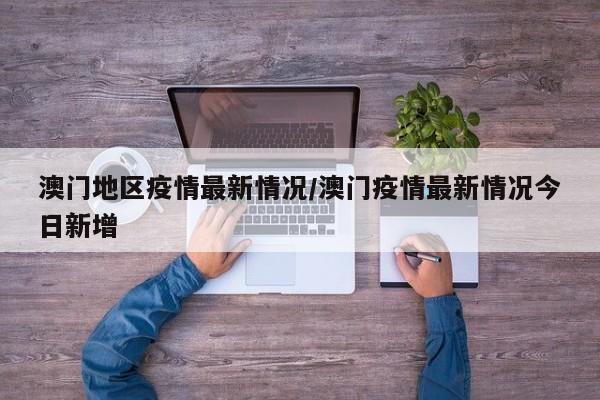 澳门地区疫情最新情况/澳门疫情最新情况今日新增