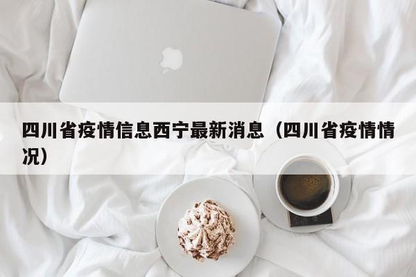 四川省疫情信息西宁最新消息(四川省疫情情况)